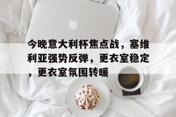 乐鱼官网-包含今晚意大利杯焦点战，塞维利亚强势反弹，更衣室稳定，更衣室氛围转暖的词条